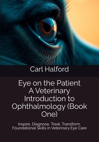 Eye on the Patient A Veterinary Introduction to Ophthalmology (Book One): Inspire, Diagnose, Treat, Transform - Foundational Skills in Veterinary Eye Care