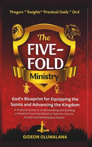 The Five-Fold Ministry GOD'S Blueprint for Equipping the Saints and Advancing the Kingdom: A Practical Understanding and Building a Powerful Five-Fold Ministry Team for Church Growth and Marketplace Impact