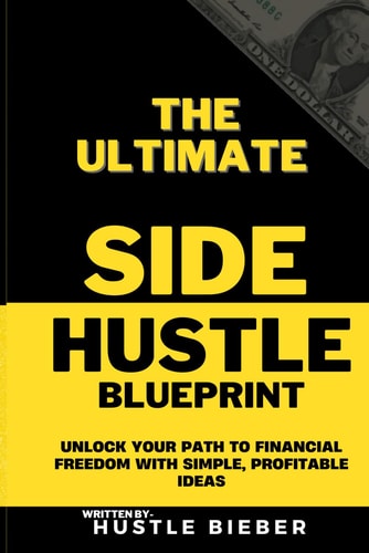 The Ultimate Side Hustle Blueprint Unlock Your Path to Financial Freedom with Simple, Profitable Ideas