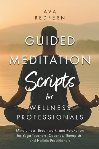 Guided Meditation Scripts for Wellness Professionals Mindfulness, Breathwork, and Relaxation for Yoga Teachers, Coaches, Therapists, and Holistic Practitioners