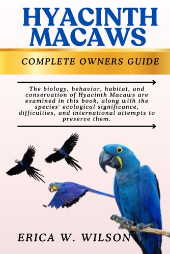 Hyacinth Macaws This Book Explores the Biology, Behavior, Habitat, and Conservation of Hyacinth Macaws, Highlighting Their Ecological Importance, Challenges, and the Global Efforts to Ensure Their Survival.
