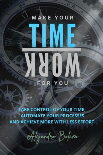 Make Your Time Work for You Take Control of Your Time, Automate Your Processes, and Achieve More with Less Effort.