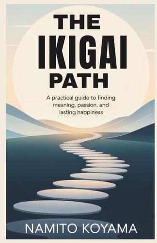 The Ikigai Path A Practical Guide to Finding Meaning, Passion, and Lasting Happiness