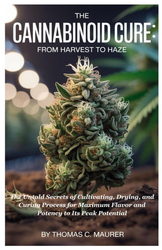 The Cannabinoid Cure From Harvest to Haze: The Untold Secrets of Cultivating, Drying, and Curing Process for Maximum Flavor and Potency to Its Peak Potential