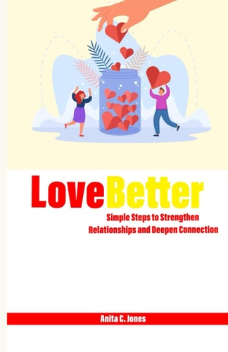 Love Better Simple Steps to Strengthen Relationships and Deepen Connection