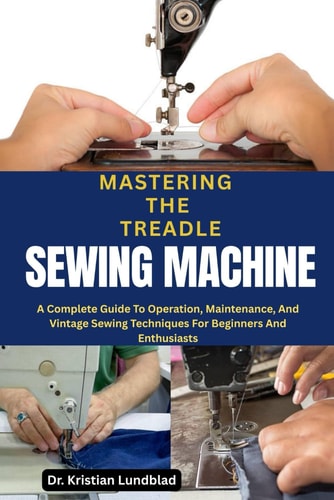 Mastering the Treadle Sewing Machine A Complete Guide To Operation, Maintenance, And Vintage Sewing Techniques For Beginners And Enthusiasts