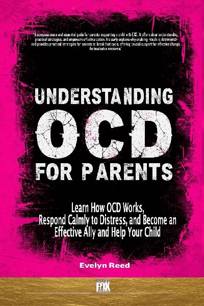 Understanding OCD For Parents: Learn How OCD Works, Respond Calmly to Distress, and Become an Effective Ally and Help Your Child