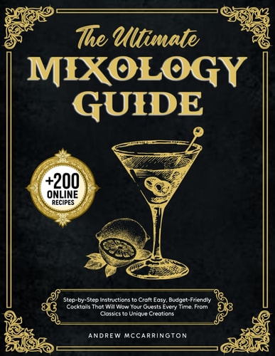 The Ultimate Mixology Guide Step-by-Step Instructions to Craft Easy, Budget-Friendly Cocktails That Will Wow Your Guests Every Time. From Classics to Unique Creations
