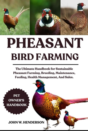 Pheasant Bird Farming The Ultimate Handbook for Sustainable Pheasant Farming, Breeding, Maintenance, Feeding, Health Management, And Sales.