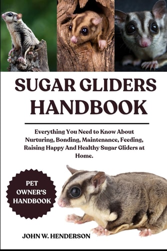 Sugar Gliders Handbook Everything You Need to Know About Nurturing, Bonding, Maintenance, Feeding, Raising Happy And Healthy Sugar Gliders at Home.