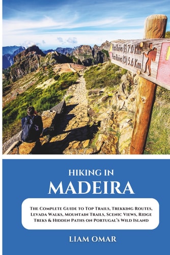 Hiking in Madeira The Complete Guide to Top Trails, Trekking Routes, Levada Walks, Mountain Trails, Scenic Views, Ridge Treks & Hidden Paths on Portugal's Wild Island