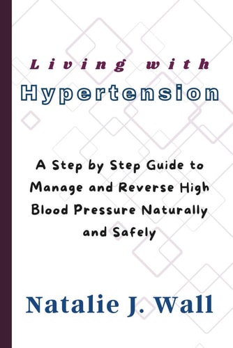 Living with Hypertension A Step by Step Guide to Manage and Reverse High Blood Pressure Naturally and Safely