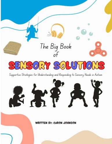 The Big Book of Sensory Solutions Supportive Strategies for Understanding and Responding to Sensory Needs in Autism