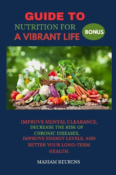 GUIDE TO NUTRITION FOR A VIBRANT LIFE: IMPROVE MENTAL CLEARANCE, DECREASE THE RISK OF CHRONIC DISEASES, IMPROVE ENERGY LEVELS, AND BETTER YOUR LONG-TERM HEALTH.