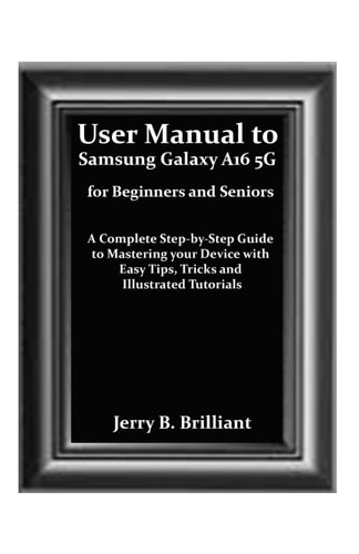 User Manual to Samsung Galaxy A16 5G for Beginners and Seniors A Complete Step-by-Step Guide to Mastering Your Device with Easy Tips, Tricks and Illustrated Tutorials