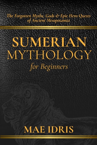 Sumerian Mythology for Beginners The Forgotten Myths, Gods & Epic Hero Quests of Ancient Mesopotamia