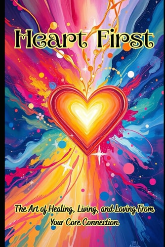 Heart First The Art of Healing, Living, and Loving From Your Core Connection