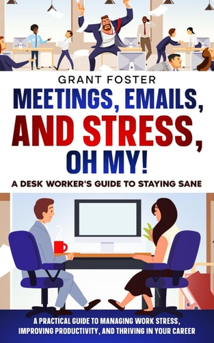 Meetings, Emails, and Stress, Oh My! A Desk Worker's Guide to Staying Sane A Practical Guide to Managing Work Stress, Improving Productivity, and Thriving in Your Career