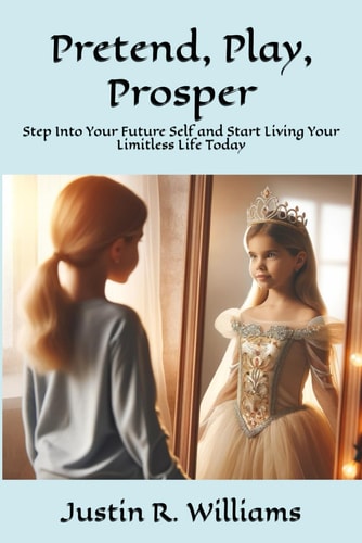 Pretend, Play, Prosper Step Into Your Future Self and Start Living Your Limitless Life Today