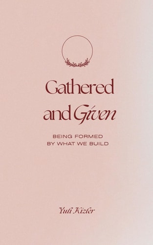 Gathered & Given Being Formed by What We Build