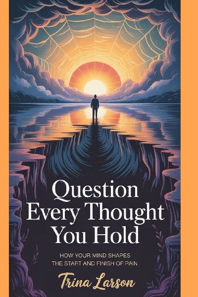 Question Every Thought You Hold: How Your Mind Shapes The Start And Finish Of Pain