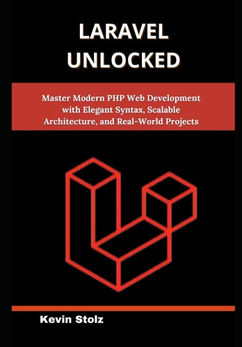 Laravel Unlocked Master Modern PHP Web Development with Elegant Syntax, Scalable Architecture, and Real-World Projects