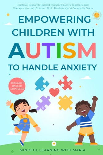 Empowering Children with Autism to Handle Anxiety Practical, Research-Backed Tools for Parents, Teachers, and Therapists to Help Children Build Resilience and Cope with Stress