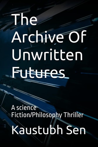 The Archive Of Unwritten Futures A Science Fiction/Philosophy Thriller