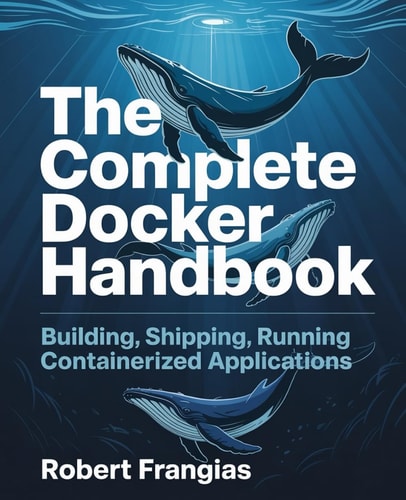 The Complete Docker Handbook Building, Shipping, Running Containerized Applications