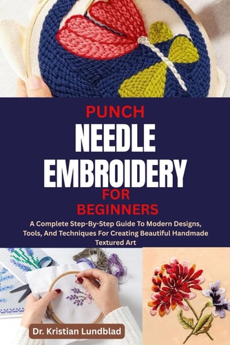Punch Needle Embroidery for Beginners A Complete Step-By-Step Guide To Modern Designs, Tools, And Techniques For Creating Beautiful Handmade Textured Art