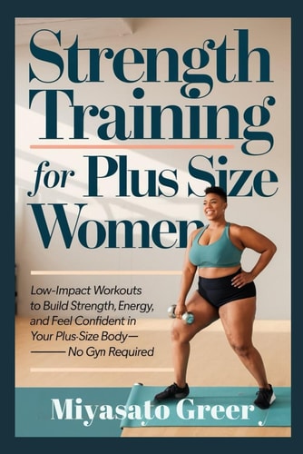 Strength Training For Plus Size Women Low-Impact Workouts to Build Strength, Boost Energy, and Feel Confident in Your Plus-Size Body-No Gym Required