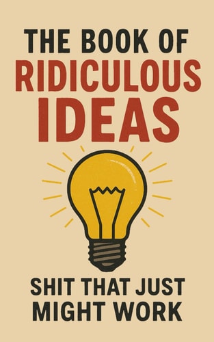 The Book of Ridiculous Ideas Shit That Just Might Work