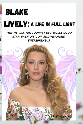 Blake Lively A Life in Full Light: The Inspiration Journey of a Hollywood Star, Fashion Icon, and Visionary Entrepreneur