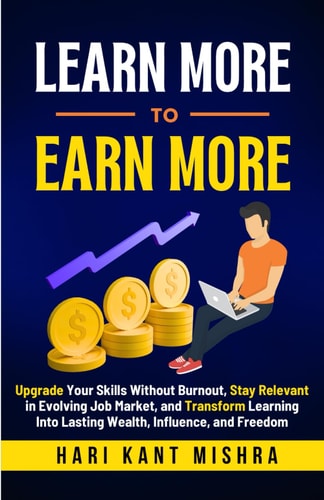 Learn More To Earn More Upgrade Your Skills Without Burnout, Stay Relevant in Evolving Job Market, and Transform Learning Into Lasting Wealth, Influence, and Freedom