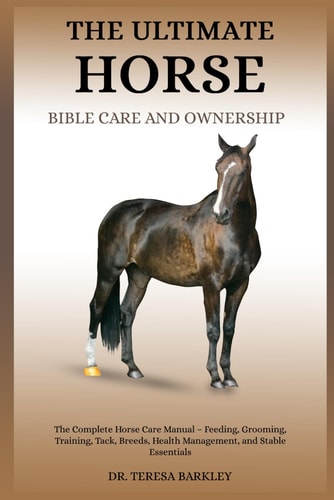 The Ultimate Horse Bible Care and Ownership The Complete Horse Care Manual - Feeding, Grooming, Training, Tack, Breeds, Health Management, and Stable Essentials