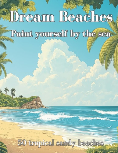 Dream Beaches - Paint Yourself by the Sea Volume 2 50 More Tropical Coasts and Sandy Beach Scenes for Boundless Creativity