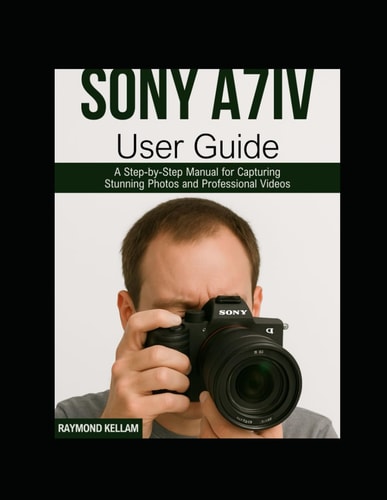 Sony A7iv User Guide A Step-by-Step Manual for Capturing Stunning Photos and Professional Videos