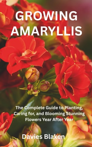 Growing Amaryllis The Complete Guide to Planting, Caring For, and Blooming Stunning Flowers Year After Year