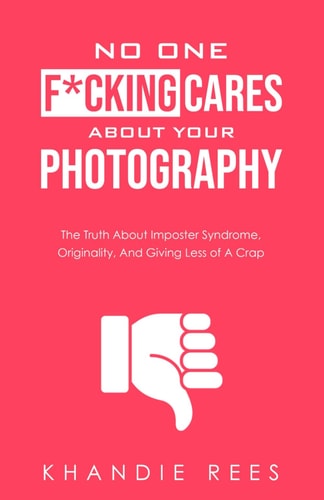 No One F*cking Cares About Your Photography The Truth About Imposter Syndrome, Originality and Giving Less Of A Crap
