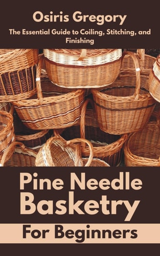 Pine Needle Basketry for Beginners The Essential Guide to Coiling, Stitching, and Finishing