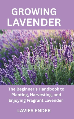 Growing Lavender The Beginner's Handbook to Planting, Harvesting, and Enjoying Fragrant Lavender