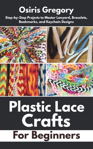 Plastic Lace Crafts for Beginners Step-by-Step Projects to Master Lanyard, Bracelets, Bookmarks, and Keychain Designs
