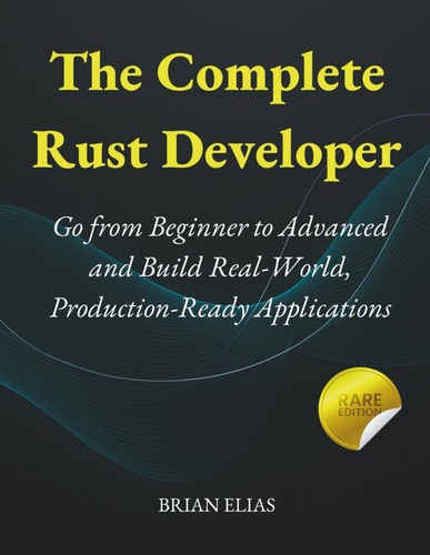 The Complete Rust Developer Go from Beginner to Advanced and Build Real-World, Production-Ready Applications