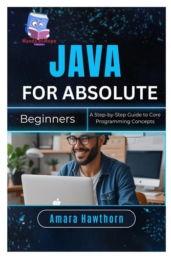 Java for Absolute Beginners A Step-by-Step Guide to Core Programming Concepts