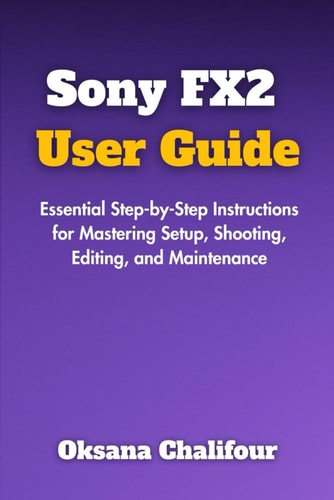 Sony FX2 User Guide Essential Step-by-Step Instructions for Mastering Setup, Shooting, Editing, and Maintenance