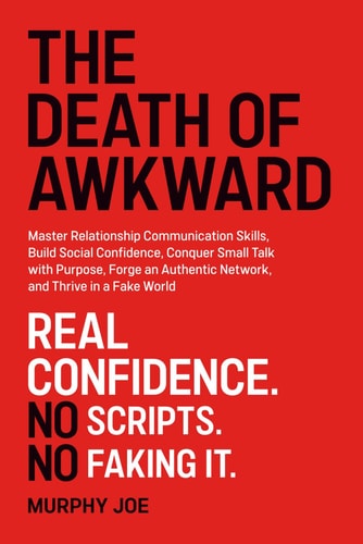 The Death of Awkward Master Relationship Communication Skills, Build Social Confidence, Conquer Small Talk with Purpose, Forge an Authentic Network, and Thrive in a Fake World