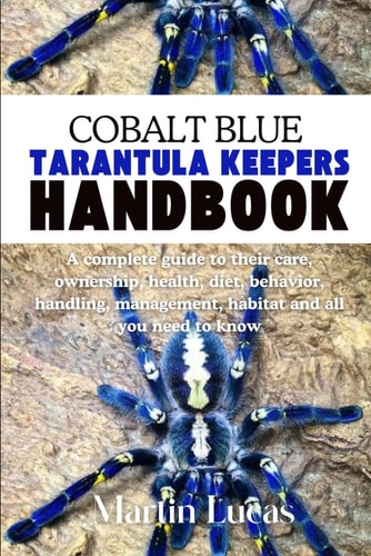 Cobalt Blue Tarantula Keepers Handbook A Complete Guide to Their Care, Ownership, Health, Diet, Behavior, Handling, Management, Habitat and All You Need to Know