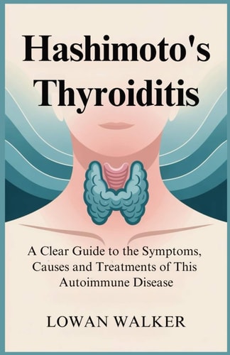 Hashimoto's Thyroiditis A Clear Guide to the Symptoms, Causes, and Treatments of This Autoimmune Disease