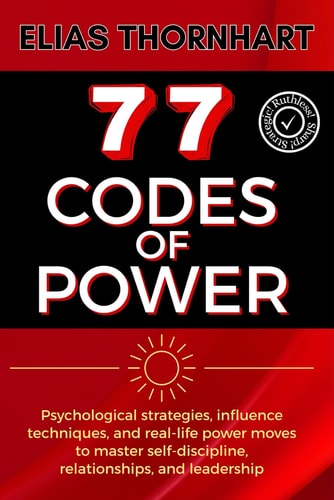 77 Codes of Power Psychological Strategies, Influence Techniques, and Real-life Power Moves to Master Self-discipline, Relationships, and Leadership.