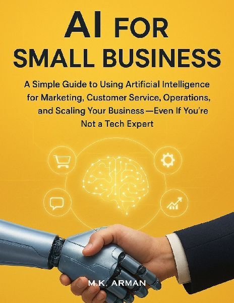 AI for Small Business: A Simple Guide to Using Artificial Intelligence for Marketing, Customer Service, Operations, and Scaling Your Business-Even If Youre Not a Tech Expert